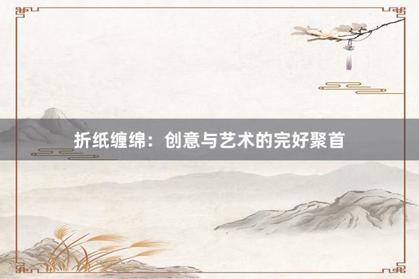 折纸缠绵：创意与艺术的完好聚首
