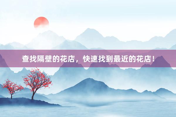 查找隔壁的花店，快速找到最近的花店！