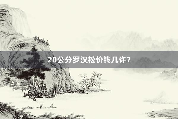 20公分罗汉松价钱几许？