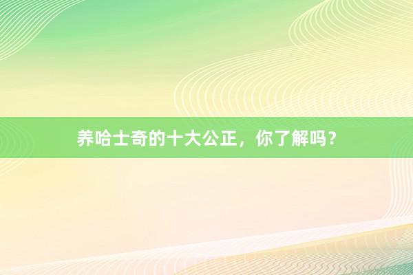 养哈士奇的十大公正，你了解吗？